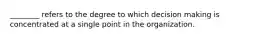 ________ refers to the degree to which decision making is concentrated at a single point in the organization.