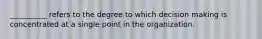 __________ refers to the degree to which decision making is concentrated at a single point in the organization.