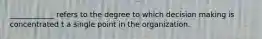 ____________ refers to the degree to which decision making is concentrated t a single point in the organization.