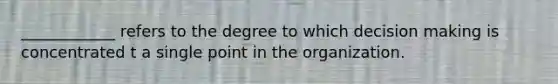 ____________ refers to the degree to which decision making is concentrated t a single point in the organization.