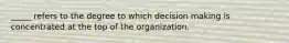 _____ refers to the degree to which decision making is concentrated at the top of the organization.