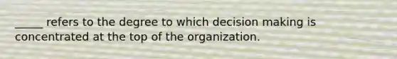 _____ refers to the degree to which decision making is concentrated at the top of the organization.