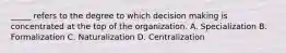 _____ refers to the degree to which decision making is concentrated at the top of the organization. A. Specialization B. Formalization C. Naturalization D. Centralization