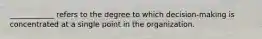 ____________ refers to the degree to which decision-making is concentrated at a single point in the organization.