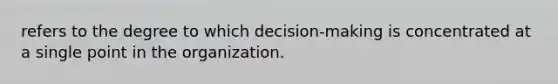 refers to the degree to which decision-making is concentrated at a single point in the organization.