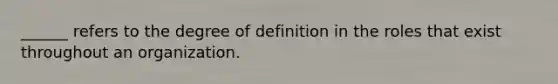 ______ refers to the degree of definition in the roles that exist throughout an organization.