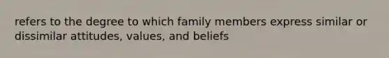 refers to the degree to which family members express similar or dissimilar attitudes, values, and beliefs