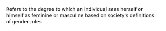 Refers to the degree to which an individual sees herself or himself as feminine or masculine based on society's definitions of gender roles