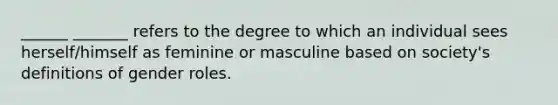 ______ _______ refers to the degree to which an individual sees herself/himself as feminine or masculine based on society's definitions of gender roles.