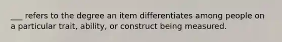 ___ refers to the degree an item differentiates among people on a particular trait, ability, or construct being measured.