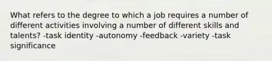 What refers to the degree to which a job requires a number of different activities involving a number of different skills and talents? -task identity -autonomy -feedback -variety -task significance