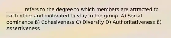 _______ refers to the degree to which members are attracted to each other and motivated to stay in the group. A) Social dominance B) Cohesiveness C) Diversity D) Authoritativeness E) Assertiveness