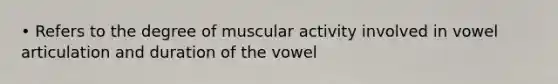 • Refers to the degree of muscular activity involved in vowel articulation and duration of the vowel