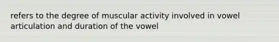 refers to the degree of muscular activity involved in vowel articulation and duration of the vowel