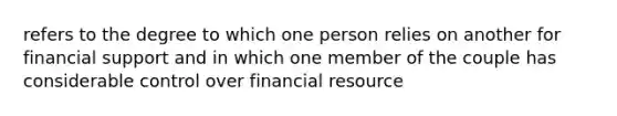 refers to the degree to which one person relies on another for financial support and in which one member of the couple has considerable control over financial resource