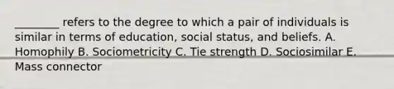 ​________ refers to the degree to which a pair of individuals is similar in terms of​ education, social​ status, and beliefs. A. Homophily B. Sociometricity C. Tie strength D. Sociosimilar E. Mass connector