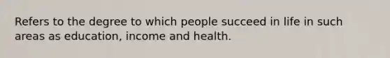 Refers to the degree to which people succeed in life in such areas as education, income and health.