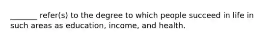 _______ refer(s) to the degree to which people succeed in life in such areas as education, income, and health.