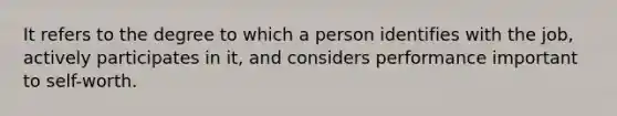 It refers to the degree to which a person identifies with the job, actively participates in it, and considers performance important to self-worth.