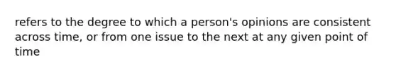 refers to the degree to which a person's opinions are consistent across time, or from one issue to the next at any given point of time