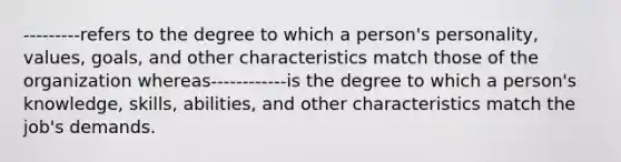 ---------refers to the degree to which a person's personality, values, goals, and other characteristics match those of the organization whereas------------is the degree to which a person's knowledge, skills, abilities, and other characteristics match the job's demands.