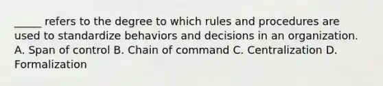 _____ refers to the degree to which rules and procedures are used to standardize behaviors and decisions in an organization. A. Span of control B. Chain of command C. Centralization D. Formalization