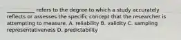 ___________ refers to the degree to which a study accurately reflects or assesses the specific concept that the researcher is attempting to measure. A. reliability B. validity C. sampling representativeness D. predictability