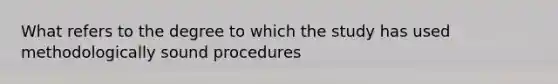 What refers to the degree to which the study has used methodologically sound procedures