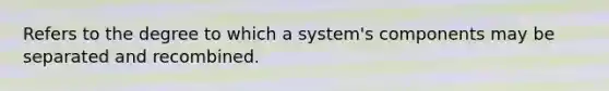 Refers to the degree to which a system's components may be separated and recombined.