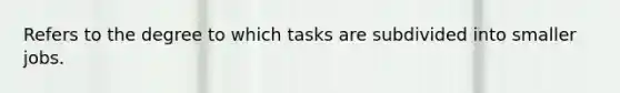 Refers to the degree to which tasks are subdivided into smaller jobs.