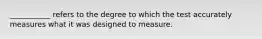 ___________ refers to the degree to which the test accurately measures what it was designed to measure.