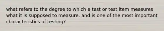 what refers to the degree to which a test or test item measures what it is supposed to measure, and is one of the most important characteristics of testing?