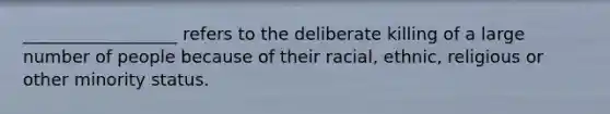 __________________ refers to the deliberate killing of a large number of people because of their racial, ethnic, religious or other minority status.