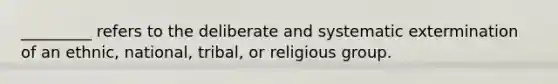 _________ refers to the deliberate and systematic extermination of an ethnic, national, tribal, or religious group.