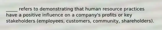 _____ refers to demonstrating that human resource practices have a positive influence on a company's profits or key stakeholders (employees, customers, community, shareholders).