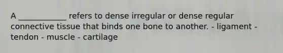 A ____________ refers to dense irregular or dense regular <a href='https://www.questionai.com/knowledge/kYDr0DHyc8-connective-tissue' class='anchor-knowledge'>connective tissue</a> that binds one bone to another. - ligament - tendon - muscle - cartilage