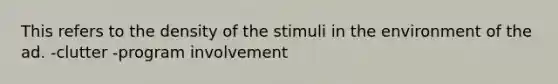 This refers to the density of the stimuli in the environment of the ad. -clutter -program involvement