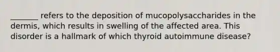 _______ refers to the deposition of mucopolysaccharides in the dermis, which results in swelling of the affected area. This disorder is a hallmark of which thyroid autoimmune disease?