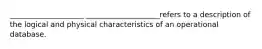 ____________________ ____________________refers to a description of the logical and physical characteristics of an operational database.