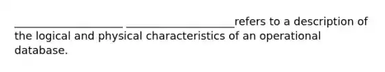 ____________________ ____________________refers to a description of the logical and physical characteristics of an operational database.