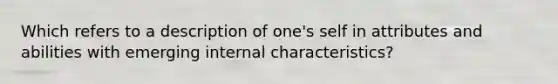 Which refers to a description of one's self in attributes and abilities with emerging internal characteristics?