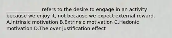 ______________ refers to the desire to engage in an activity because we enjoy it, not because we expect external reward. A.Intrinsic motivation B.Extrinsic motivation C.Hedonic motivation D.The over justification effect