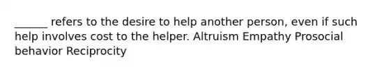 ______ refers to the desire to help another person, even if such help involves cost to the helper. Altruism Empathy Prosocial behavior Reciprocity