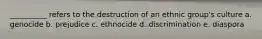__________ refers to the destruction of an ethnic group's culture a. genocide b. prejudice c. ethnocide d. discrimination e. diaspora