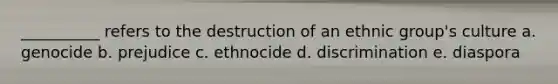 __________ refers to the destruction of an ethnic group's culture a. genocide b. prejudice c. ethnocide d. discrimination e. diaspora