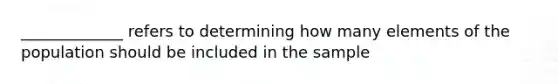 _____________ refers to determining how many elements of the population should be included in the sample