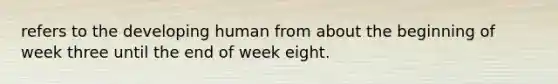 refers to the developing human from about the beginning of week three until the end of week eight.