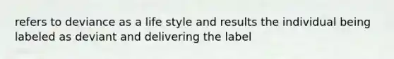 refers to deviance as a life style and results the individual being labeled as deviant and delivering the label