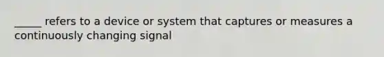 _____ refers to a device or system that captures or measures a continuously changing signal