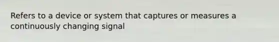 Refers to a device or system that captures or measures a continuously changing signal